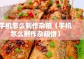 手机怎么制作杂粮（手机怎么制作杂粮饼）