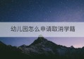 幼儿园怎么申请取消学籍(幼儿园学籍怎么注销)