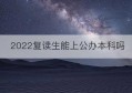 2022复读生能上公办本科吗(2022复读生能上公办本科吗知乎)