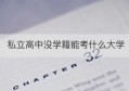 私立高中没学籍能考什么大学(私立高中没学籍能考大学吗)