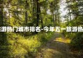 今年五一旅游热门城市排名-今年五一旅游热门城市排名