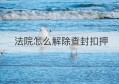 法院怎么解除查封扣押(如何解除法院查封冻结账户)