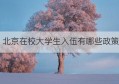 北京在校大学生入伍有哪些政策(北京在校大学生入伍有哪些政策要求)