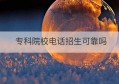 专科院校电话招生可靠吗(专科学院招生电话几点打)