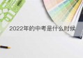 2022年的中考是什么时候(2022年中考什么时候)