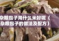 杂粮包子用什么米好呢（杂粮包子的做法及配方）