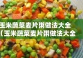 玉米蔬菜麦片粥做法大全（玉米蔬菜麦片粥做法大全窍门）