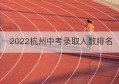 2022杭州中考录取人数排名(2021杭州中考录取比例)