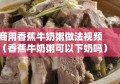 商用香蕉牛奶粥做法视频（香蕉牛奶粥可以下奶吗）