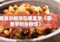 美食杂粮饼在哪里学（哪里学到杂粮饼）