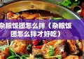 杂粮饭团怎么拌（杂粮饭团怎么拌才好吃）