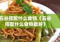 五谷搭配什么食物（五谷搭配什么食物最好）