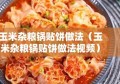 玉米杂粮锅贴饼做法（玉米杂粮锅贴饼做法视频）