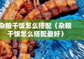 杂粮干饭怎么搭配（杂粮干饭怎么搭配最好）