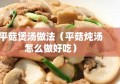 平菇煲汤做法（平菇炖汤怎么做好吃）