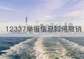 12337举报信息如何撤销(12337举报网站)