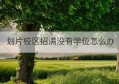 划片校区招满没有学位怎么办(划片学区招生没招满怎么办)