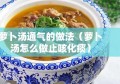 萝卜汤通气的做法（萝卜汤怎么做止咳化痰）