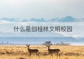 什么是创桂林文明校园(桂林创文明城时间)