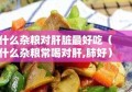 什么杂粮对肝脏最好吃（什么杂粮常喝对肝,肺好）