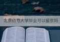 北京师范大学毕业可以留京吗(北京师范大学毕业可以留京吗知乎)