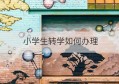 小学生转学如何办理(南阳小学生转学怎么办理)