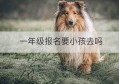 一年级报名要小孩去吗(一年级报名时间)