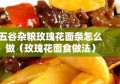 五谷杂粮玫瑰花面条怎么做（玫瑰花面食做法）