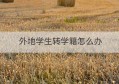 外地学生转学籍怎么办(外地学生转学籍怎么办理手续)