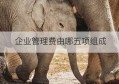 企业管理费由哪五项组成(企业管理费的组成内容)