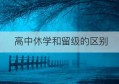 高中休学和留级的区别(高中休学好还是留级好)