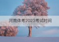 河南体考2023考试时间