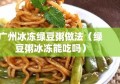 广州冰冻绿豆粥做法（绿豆粥冰冻能吃吗）