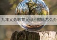 九年义务教育父母不照顾怎么办(九年义务教育后父母不让上学会怎么样)