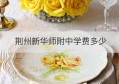 荆州新华师附中学费多少(荆州沙市文华中学学费)