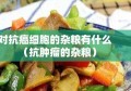 对抗癌细胞的杂粮有什么（抗肿瘤的杂粮）