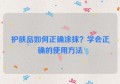 护肤品如何正确涂抹？学会正确的使用方法