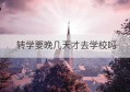 转学要晚几天才去学校吗(转学到学校要多久)