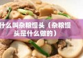 什么叫杂粮馒头（杂粮馒头是什么做的）