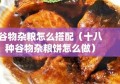 谷物杂粮怎么搭配（十八种谷物杂粮饼怎么做）