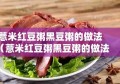 薏米红豆粥黑豆粥的做法（薏米红豆粥黑豆粥的做法视频）