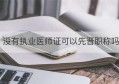 没有执业医师证可以先晋职称吗(没有医师执业证书可以执业吗?)