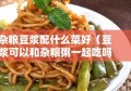 杂粮豆浆配什么菜好（豆浆可以和杂粮粥一起吃吗）