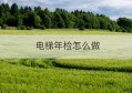 电梯年检怎么做(电梯年检费用收费标准)