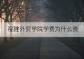 福建外贸学院学费为什么贵(福建外贸外语学院怎么样)