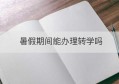 暑假期间能办理转学吗(暑假期间有什么产品)