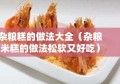 杂粮糕的做法大全（杂粮米糕的做法松软又好吃）