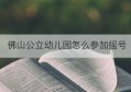 佛山公立幼儿园怎么参加摇号(上海购房积分要多少分才能参加摇号)