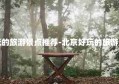 北京好玩的旅游景点推荐-北京好玩的旅游景点排行