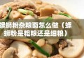 螺蛳粉杂粮面怎么做（螺蛳粉是粗粮还是细粮）